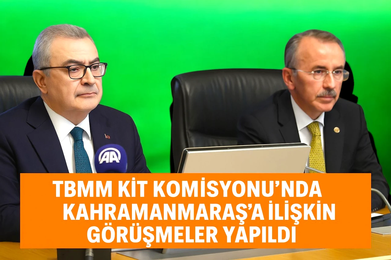 TBMM KİT Komisyonu'nda Kahramanmaraş'a İlişkin Görüşmeler Yapıldı