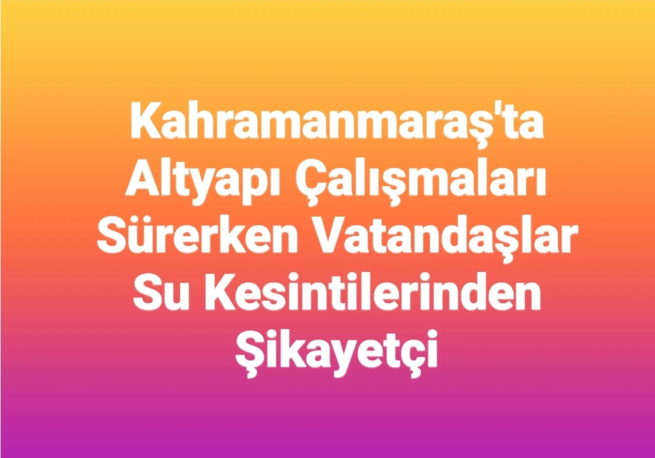 Kahramanmaraş'ta Altyapı Çalışmaları Devam Ediyor: Vatandaşlar Su Kesintilerinden Memnuniyetsiz