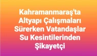 Kahramanmaraş'ta Altyapı Çalışmaları Devam Ediyor: Vatandaşlar Su Kesintilerinden Memnuniyetsiz