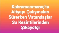Kahramanmaraş'ta Altyapı Çalışmaları Devam Ediyor: Vatandaşlar Su Kesintilerinden Memnuniyetsiz