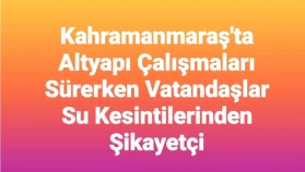 Kahramanmaraş'ta Altyapı Çalışmaları Devam Ediyor: Vatandaşlar Su Kesintilerinden Memnuniyetsiz